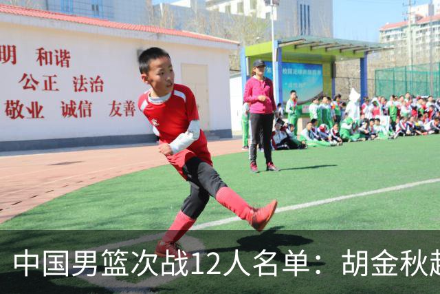 中国男篮次战12人名单：胡金秋赵继伟轮休 杨曦皓偰李永炜替换入选